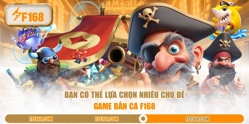 Bạn có thể lựa chọn nhiều chủ đề game bắn cá F168